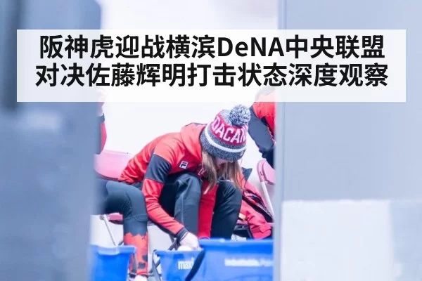 阪神虎迎战横滨DeNA中央联盟对决佐藤辉明打击状态深度观察