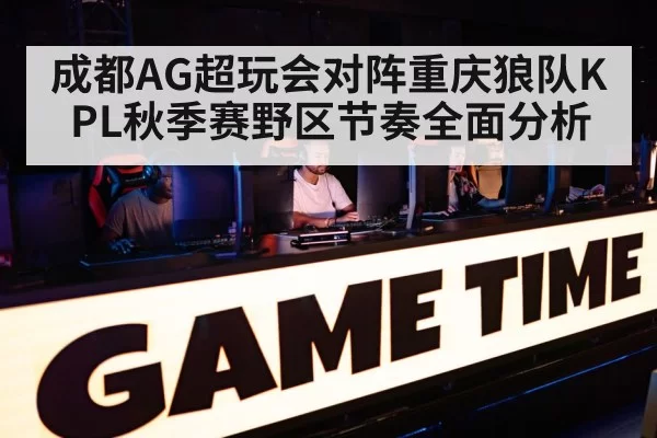 成都AG超玩会对阵重庆狼队KPL秋季赛野区节奏全面分析
