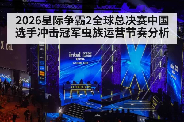 2026星际争霸2全球总决赛中国选手冲击冠军虫族运营节奏分析